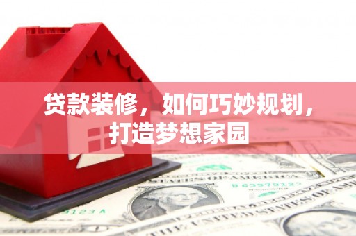 眉县贷款装修，如何巧妙规划，打造梦想家园